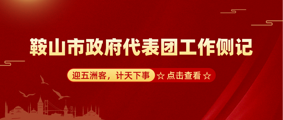 迎五洲客，计天下事，推动公司高质量发展——鞍山市政府代表团工作侧记