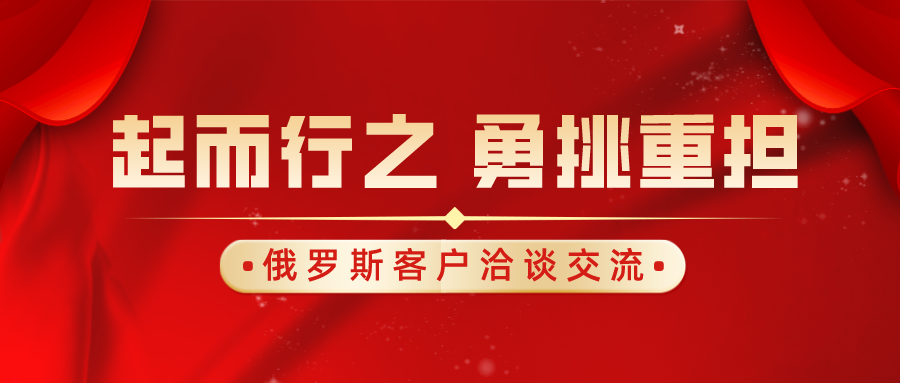 起而行之，勇挑重担｜俄罗斯客户洽谈交流